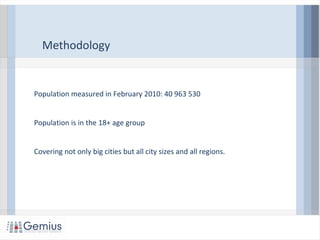 Methodology
Population measured in February 2010: 40 963 530
Population is in the 18+ age group
Covering not only big cities but all city sizes and all regions.
 