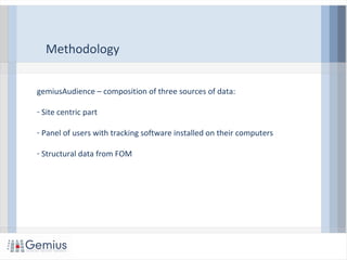 Methodology
gemiusAudience – composition of three sources of data:
- Site centric part
- Panel of users with tracking software installed on their computers
- Structural data from FOM
 