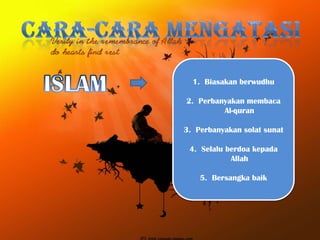 1. Biasakan berwudhu

2. Perbanyakan membaca
         Al-quran

3. Perbanyakan solat sunat

 4. Selalu berdoa kepada
            Allah

    5. Bersangka baik
 