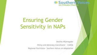 Ensuring Gender
Sensitivity in NAPs
Vositha Wijenayake
Policy and Advocacy Coordinator - CANSA
Regional Facilitator- Southern Voices on Adaptation
 