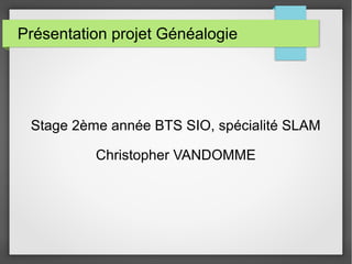 Présentation projet Généalogie
Stage 2ème année BTS SIO, spécialité SLAM
Christopher VANDOMME
 