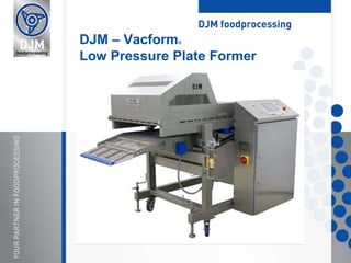 DJM – Vacform®
Low Pressure Plate Former
 