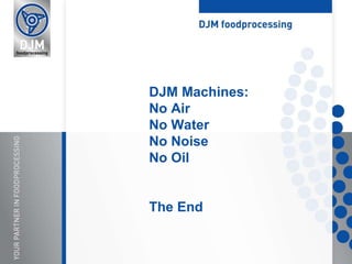 DJM Machines:
No Air
No Water
No Noise
No Oil
The End
 