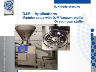 DJM – Applications
Modular setup with DJM Vacuum stuffer
Or your own stuffer
 