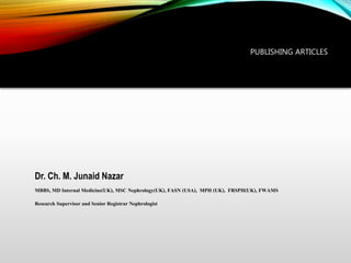 PUBLISHING ARTICLES
Dr. Ch. M. Junaid Nazar
MBBS, MD Internal Medicine(UK), MSC Nephrology(UK), FASN (USA), MPH (UK), FRSPH(UK), FWAMS
Research Supervisor and Senior Registrar Nephrologist
 