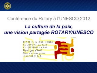 Conférence du Rotary à l‟UNESCO 2012
         La culture de la paix,
une vision partagée ROTARY/UNESCO
 
