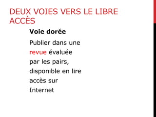 DEUX VOIES VERS LE LIBRE
ACCÈS
Voie dorée
Publier dans une
revue évaluée
par les pairs,
disponible en lire
accès sur
Internet
 