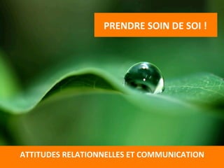 PRENDRE	
  SOIN	
  DE	
  SOI	
  !	
  
	
  
ATTITUDES	
  RELATIONNELLES	
  ET	
  COMMUNICATION	
  
	
  
 