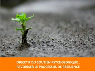  
OBJECTIF	
  DU	
  SOUTIEN	
  PSYCHOLOGIQUE	
  :	
  
FAVORISER	
  LE	
  PROCESSUS	
  DE	
  RÉSILIENCE	
  
 
