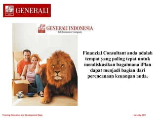 Financial Consultant anda adalah
tempat yang paling tepat untuk
mendiskusikan bagaimana iPlan
dapat menjadi bagian dari
perencanaan keuangan anda.
Training Education and Development Dept. ver.July 2011
 