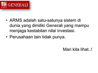 • ARMS adalah satu-satunya sistem di
dunia yang dimiliki Generali yang mampu
menjaga kestabilan nilai investasi.
• Perusahaan lain tidak punya.
Mari kita lihat..!
 