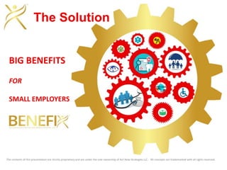 The contents of this presentation are strictly proprietary and are under the sole ownership of Act Now Strategies LLC. All concepts are trademarked with all rights reserved.
The Solution
BIG BENEFITS
FOR
SMALL EMPLOYERS
 