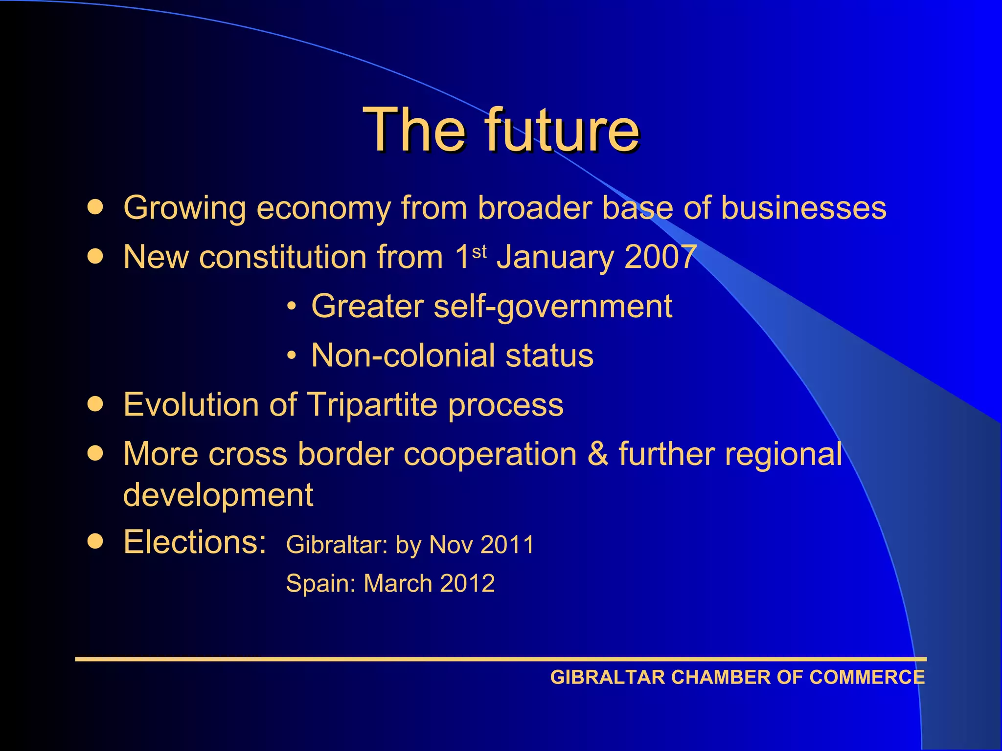 Growing economy from broader base of businesses New constitution from 1 st  January 2007 Greater self-government Non-colonial status Evolution of Tripartite process More cross border cooperation & further regional development Elections: Gibraltar: by Nov 2011 Spain: March 2012 The future 