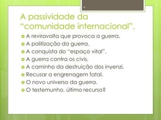 4 
A passividade da 
“comunidade internacional”. 
 A reviravolta que provoca a guerra. 
 A politização da guerra. 
 A conquista do “espaço vital”. 
 A guerra contra os civis. 
 A caminho da destruição dos inyenzi. 
 Recusar a engrenagem fatal. 
 O novo universo da guerra. 
 O testemunho, último recurso? 
 