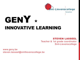 GENY 
INNOVATIVE LEARNING
STEVEN LASSEEL
Teacher & 1st grade coordinator
Sint-Lievenscollege
www.geny.be
steven.lasseel@sintlievenscollege.be
 