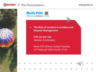 The Presentation…

> The Role of Location in Incident and
Disaster Management
Erik van der Zee
Geodan Amsterdam

Multi-POS Winter School Tuesday
11th Februari 2014 16:30-17:45

 