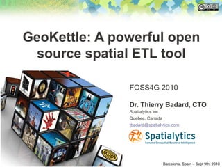 GeoKettle: A powerful open
 source spatial ETL tool

               FOSS4G 2010

               Dr. Thierry Badard, CTO
               Spatialytics inc.
               Quebec, Canada
               tbadard@spatialytics.com




                                   Barcelona, Spain – Sept 9th, 2010
 