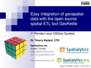 Easy integration of geospatial 
data with the open source 
spatial ETL tool GeoKettle

1st  Rendez­vous OSGeo­Quebec

Dr. Thierry Badard, CTO

Spatialytics inc.
Quebec, Canada
tbadard@spatialytics.com
http://www.spatialytics.com

http://www.spatialytics.org 

                               Saguenay, Quebec, Canada – June 16, 2010
 