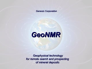 Genesis CorporationGenesis Corporation
Geophysical technologyGeophysical technology
for remote search and prospectingfor remote search and prospecting
of mineral depositsof mineral deposits
GeoNMRGeoNMR
 