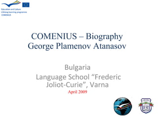 COMENIUS – Biography George Plamenov Atanasov Bulgaria Language School   “Frederic Joliot-Curie”, Varna April 2009 