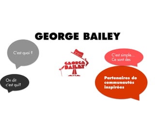 GEORGE BAILEY
     C’est quoi ?
                                 C’est simple…
                                 Ce sont des



                              Partenaires de
On dit
                              communautés
c’est qui?
                              inspirées
 
