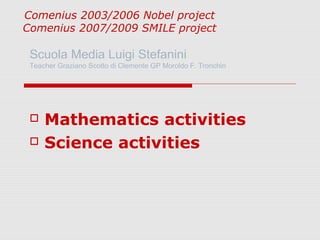  Mathematics activities
 Science activities
Comenius 2003/2006 Nobel project
Comenius 2007/2009 SMILE project
Scuola Media Luigi Stefanini
Teacher Graziano Scotto di Clemente GP Moroldo F. Tronchin
 