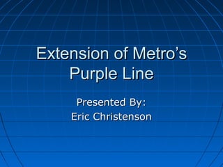 Extension of Metro’sExtension of Metro’s
Purple LinePurple Line
Presented By:Presented By:
Eric ChristensonEric Christenson
 