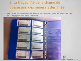 18
2. La traçabilité de la chaîne de
possession des minerais désignés
 Les cartes sont classées par Équipe de creuseurs pour les identifier lors
de la réception des sacs à la mine
 
