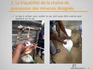 20
2. La traçabilité de la chaîne de
possession des minerais désignés
 Le tag à utiliser pour sceller le sac doit aussi être scanné puis
appliqué sur le sac
 