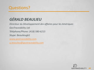35
Questions?
GÉRALD BEAULIEU
Directeur du Développement des affaires pour les Amériques
GeoTraceability Ltd
Téléphone/Phone: (418) 580-6215
Skype: Beaulieugb1
www.geotraceability.com
g.beaulieu@geotraceability.com
 