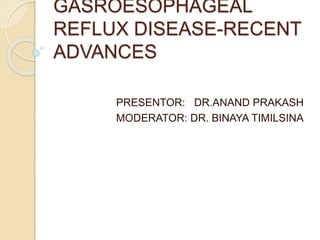 GASROESOPHAGEAL
REFLUX DISEASE-RECENT
ADVANCES
PRESENTOR: DR.ANAND PRAKASH
MODERATOR: DR. BINAYA TIMILSINA
 