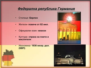 Федерална република Германия   Столица -   Берлин Жители-  повече от 82 мил . Официален език-  немски Култура-  страна на поети и мислители Икономика-  1936 милр. дол. (БВП)  