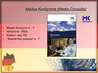 Медиа Кондулта ( Media Consulta)   Медиа Консулта е ...? Началото- 1993г. Екипът- над 750  “ Знания без граници” е ..? 
