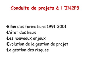 Conduite de projets à l ’IN2P3



•Bilan des formations 1991-2001
•L’état des lieux
•Les nouveaux enjeux
•Evolution de la gestion de projet
•La gestion des risques
 