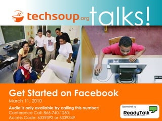 talks! Get Started on Facebook  March 11, 2010 Audio is only available by calling this number: Conference Call: 866-740-1260;  Access Code: 6339392 or 6339349 Sponsored by 