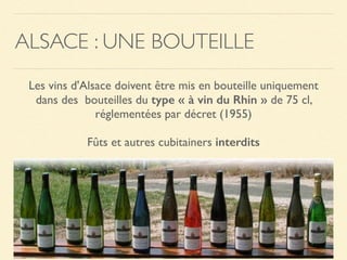 ALSACE : UNE BOUTEILLE
Les vins d'Alsace doivent être mis en bouteille uniquement
dans des bouteilles du type « à vin du Rhin » de 75 cl,
réglementées par décret (1955)
Fûts et autres cubitainers interdits
 