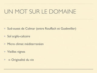 UN MOT SUR LE DOMAINE
Sud-ouest de Colmar (entre Rouffach et Guebwiller)
Sol argilo-calcaire
Micro climat méditerranéen
Vieilles vignes
⇛ Originalité du vin
 