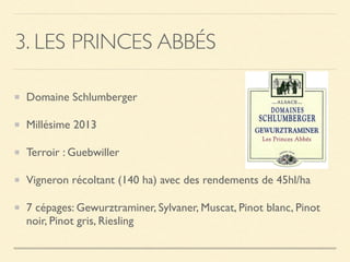 3. LES PRINCES ABBÉS
Domaine Schlumberger
Millésime 2013
Terroir : Guebwiller
Vigneron récoltant (140 ha) avec des rendements de 45hl/ha
7 cépages: Gewurztraminer, Sylvaner, Muscat, Pinot blanc, Pinot
noir, Pinot gris, Riesling
 