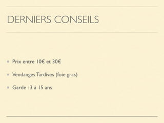 DERNIERS CONSEILS
Prix entre 10€ et 30€
Vendanges Tardives (foie gras)
Garde : 3 à 15 ans
 