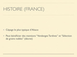 Cépage le plus typique d’Alsace
Peut bénéﬁcier des mentions “Vendanges Tardives” et “Sélection
de grains nobles” (décret)
HISTOIRE (FRANCE)
 