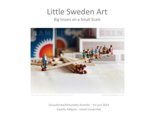 Little Sweden Art
Big Issues on a Small Scale
Genusforskarförbundets årsmöte - 9:e juni 2014
Camilla Hällgren - Umeå Universitet
 