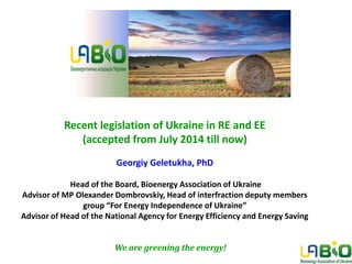 Recent legislation of Ukraine in RE and EE (accepted from July 2014 till now) Georgiy Geletukha, PhD Head of the Board, Bioenergy Association of Ukraine Advisor of MP Olexander Dombrovskiy, Head of interfraction deputy members group “For Energy Independence of Ukraine” Advisor of Head of the National Agency for Energy Efficiency and Energy Saving 
We are greening the energy!  