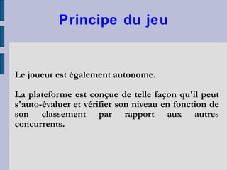 Principe du jeu Le joueur est également autonome.  La plateforme est conçue de telle façon qu'il peut s'auto-évaluer et vérifier son niveau en fonction de son classement par rapport aux autres concurrents. 