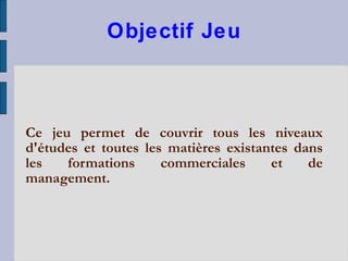 Objectif Jeu Ce jeu permet de couvrir tous les niveaux d'études et toutes les matières existantes dans les formations commerciales et de management.  