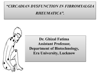 “CIRCADIAN DYSFUNCTION IN FIBROMYALGIA
RHEUMATICA”.
Dr. Ghizal Fatima
Assistant Professor,
Department of Biotechnology,
Era University, Lucknow
 