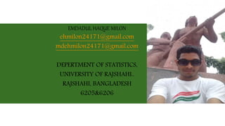 EMDADUL HAQUE MILON
ehmilon24171@gmail.com
mdehmilon24171@gmail.com
DEPERTMENT OF STATISTICS,
UNIVERSITY OF RAJSHAHI..
RAJSHAHI, BANGLADESH
6205&6206
 