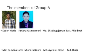 The members of Group-A
• Kaderi kibria Farjana Yasmin moni Md. Shadikug jaman Mst. Afia ibnat
• Mst. Sumona sumi Minhazul islam Md. Ayub ali nayan Md. Dinar
 