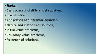 •Topics:
•Basic concept of differential equation,
•Classification,
•Application of differential equation,
•Nature and methods of solution,
•Initial-value problems,
•Boundary-value problems,
•Existence of solutions,
 
