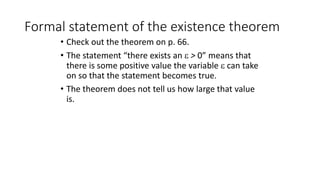Formal statement of the existence theorem
• Check out the theorem on p. 66.
• The statement “there exists an  > 0” means that
there is some positive value the variable  can take
on so that the statement becomes true.
• The theorem does not tell us how large that value
is.
 