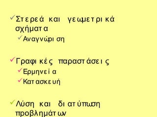 Στ ε ρε ά και γε ωμε τ ρι κά
σχήματ α
Αναγνώρι ση
Γραφι κέ ς παραστ άσε ι ς
Ερμηνε ί α
Κατ ασκε υή
Λύση και δι ατ ύπωση
προβλημάτ ων
 